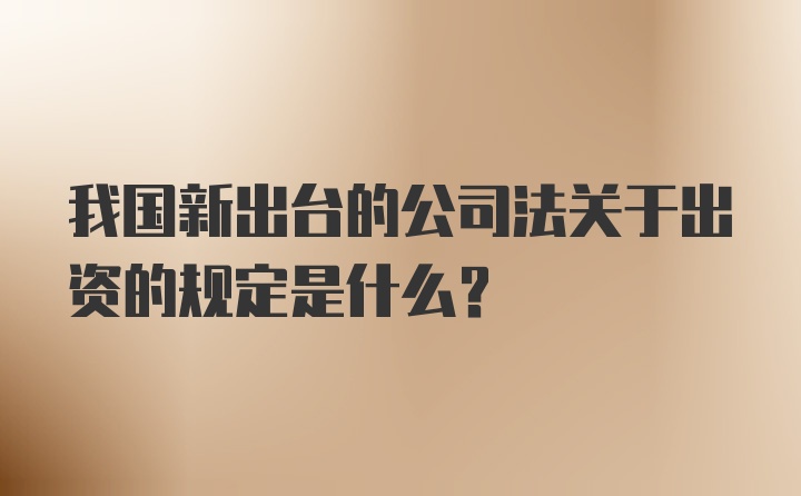 我国新出台的公司法关于出资的规定是什么？