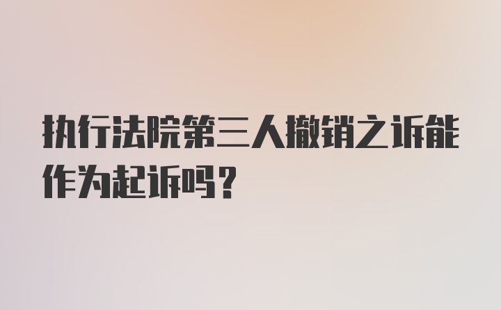 执行法院第三人撤销之诉能作为起诉吗？