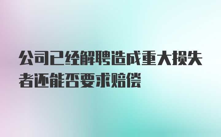 公司已经解聘造成重大损失者还能否要求赔偿