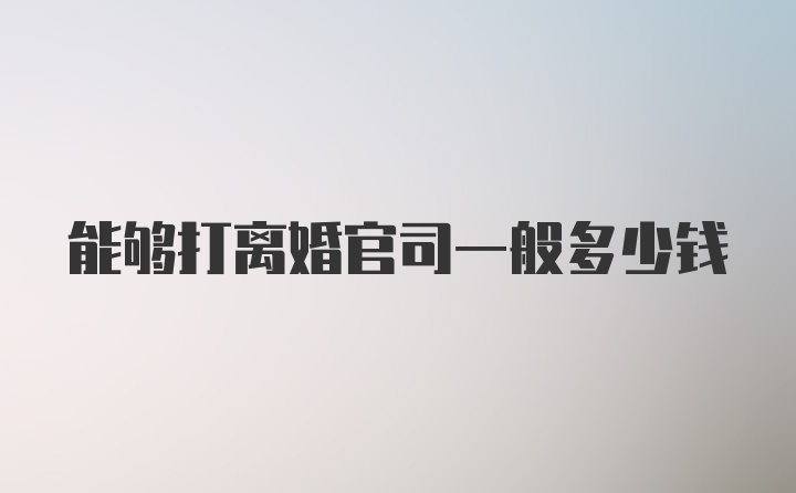 能够打离婚官司一般多少钱