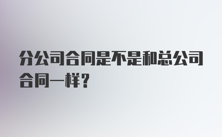 分公司合同是不是和总公司合同一样？