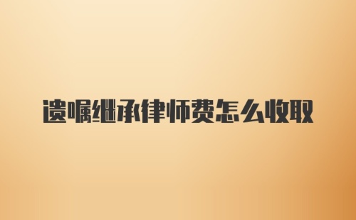 遗嘱继承律师费怎么收取