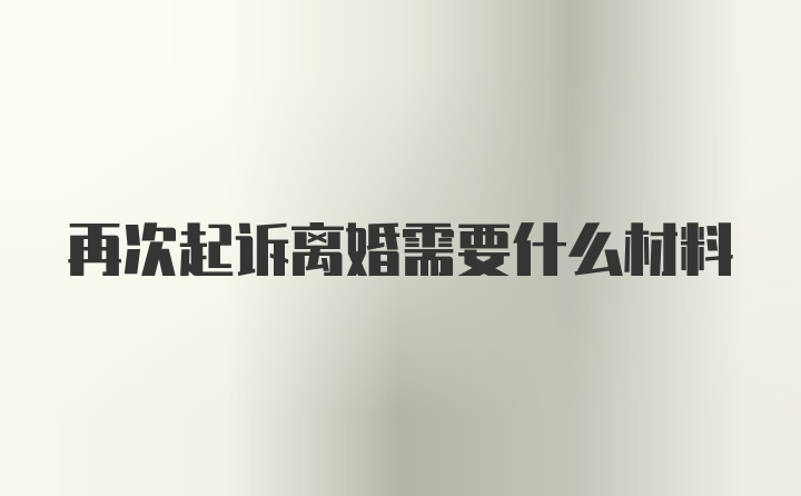 再次起诉离婚需要什么材料