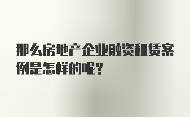 那么房地产企业融资租赁案例是怎样的呢？