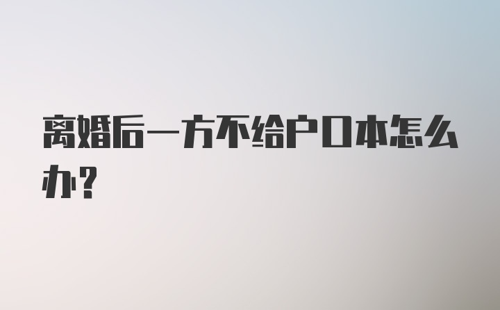 离婚后一方不给户口本怎么办？
