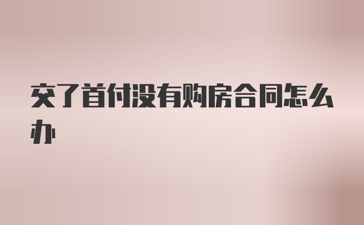 交了首付没有购房合同怎么办