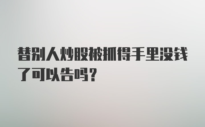 替别人炒股被抓得手里没钱了可以告吗？