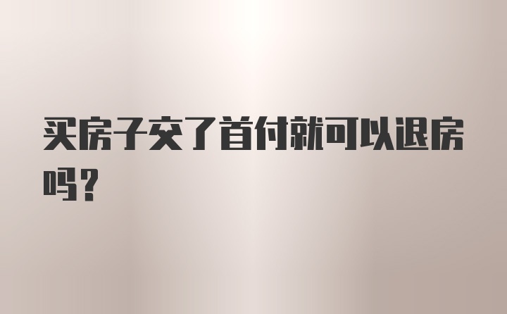 买房子交了首付就可以退房吗？