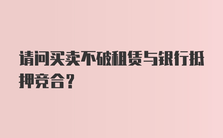 请问买卖不破租赁与银行抵押竞合？