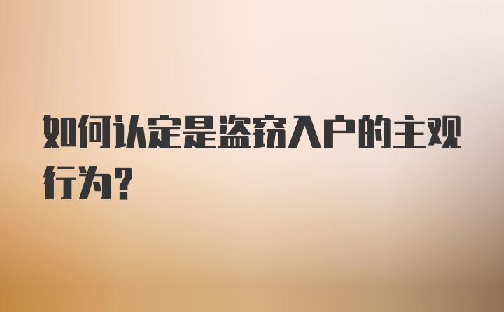 如何认定是盗窃入户的主观行为？