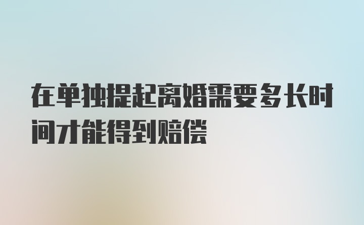 在单独提起离婚需要多长时间才能得到赔偿