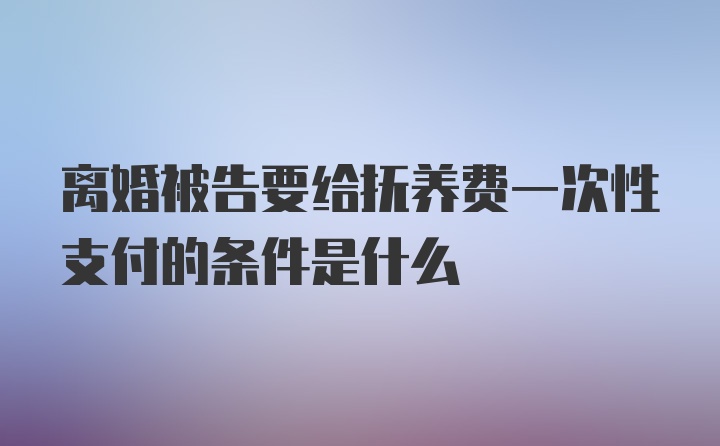 离婚被告要给抚养费一次性支付的条件是什么