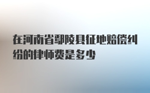 在河南省鄢陵县征地赔偿纠纷的律师费是多少
