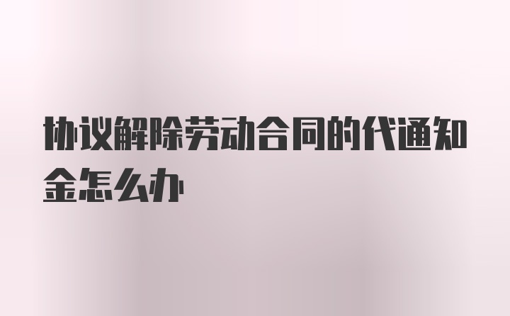 协议解除劳动合同的代通知金怎么办