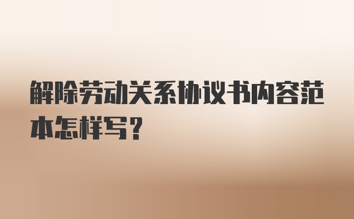 解除劳动关系协议书内容范本怎样写?