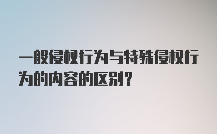 一般侵权行为与特殊侵权行为的内容的区别？