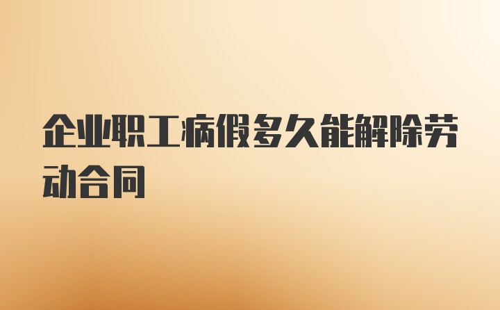 企业职工病假多久能解除劳动合同