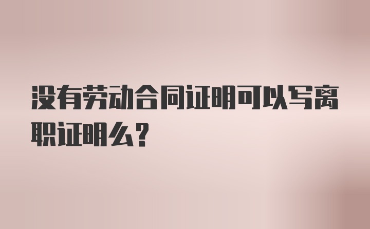 没有劳动合同证明可以写离职证明么？