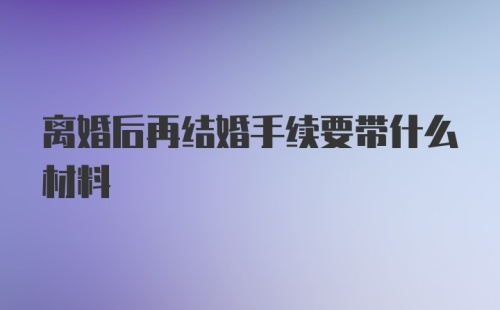 离婚后再结婚手续要带什么材料