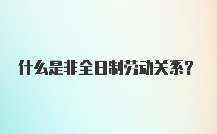 什么是非全日制劳动关系？