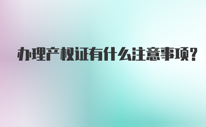 办理产权证有什么注意事项？