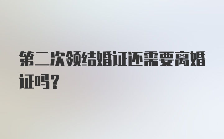 第二次领结婚证还需要离婚证吗？