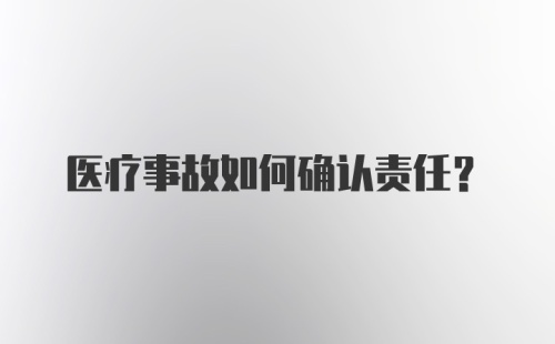 医疗事故如何确认责任？