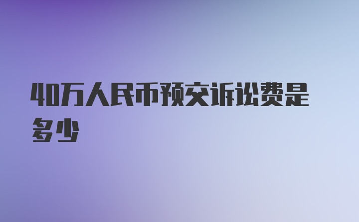 40万人民币预交诉讼费是多少