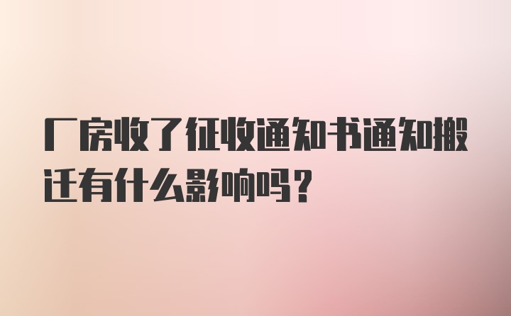 厂房收了征收通知书通知搬迁有什么影响吗？