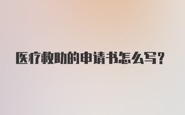 医疗救助的申请书怎么写？