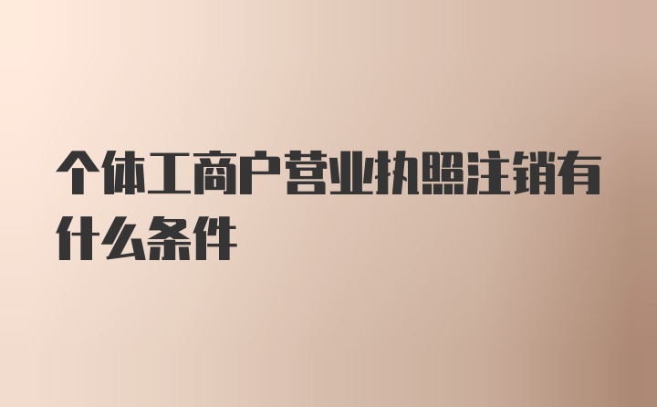 个体工商户营业执照注销有什么条件