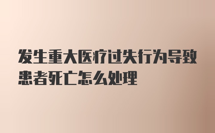 发生重大医疗过失行为导致患者死亡怎么处理