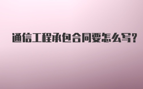 通信工程承包合同要怎么写？