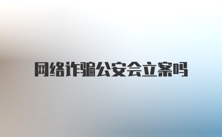 网络诈骗公安会立案吗