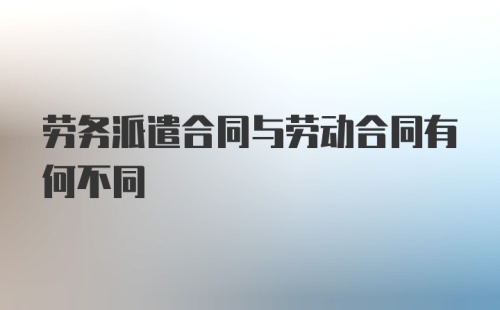 劳务派遣合同与劳动合同有何不同