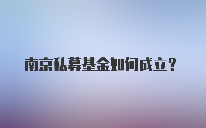 南京私募基金如何成立?