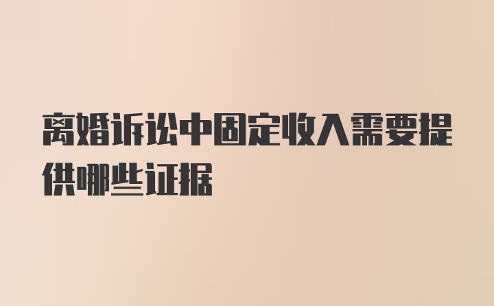 离婚诉讼中固定收入需要提供哪些证据