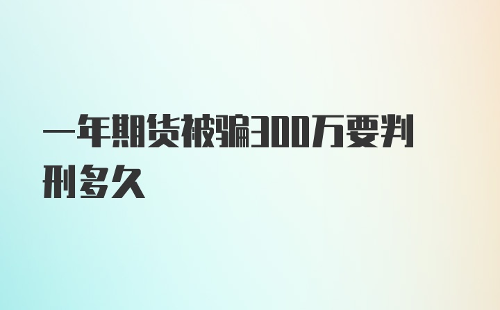 一年期货被骗300万要判刑多久