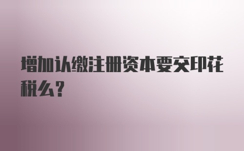 增加认缴注册资本要交印花税么？