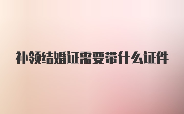 补领结婚证需要带什么证件