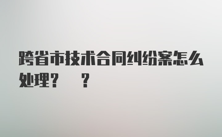 跨省市技术合同纠纷案怎么处理? ?