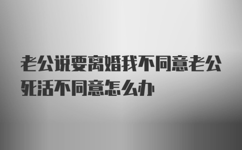 老公说要离婚我不同意老公死活不同意怎么办