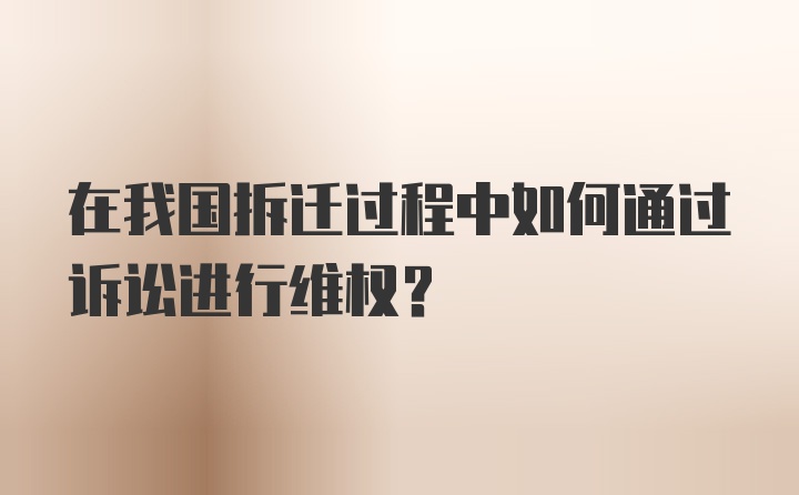 在我国拆迁过程中如何通过诉讼进行维权?