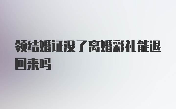 领结婚证没了离婚彩礼能退回来吗