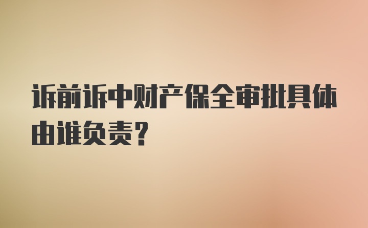 诉前诉中财产保全审批具体由谁负责？