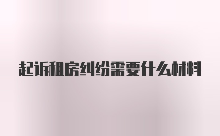 起诉租房纠纷需要什么材料