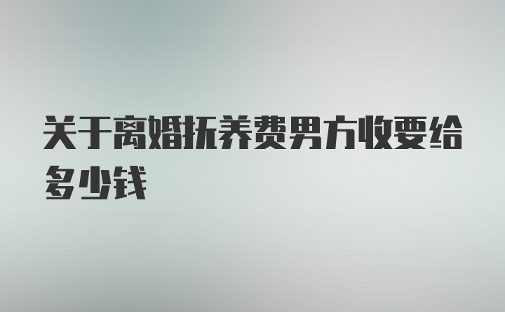 关于离婚抚养费男方收要给多少钱