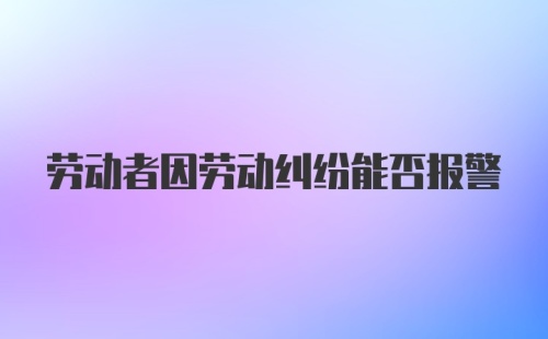 劳动者因劳动纠纷能否报警