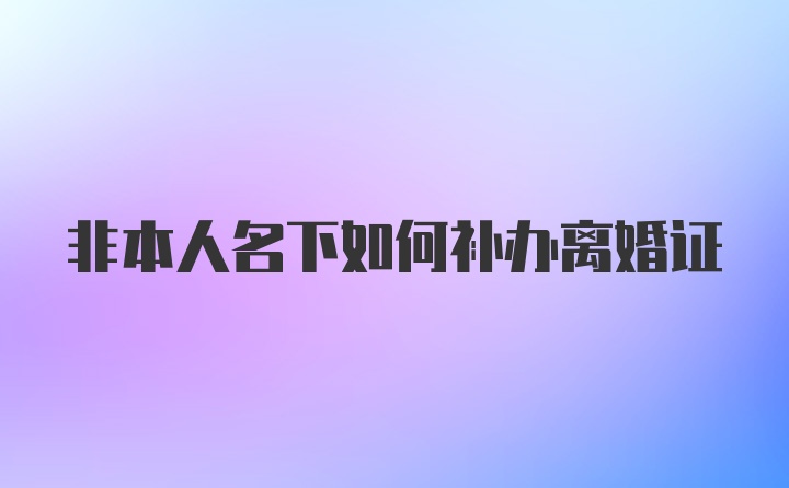 非本人名下如何补办离婚证