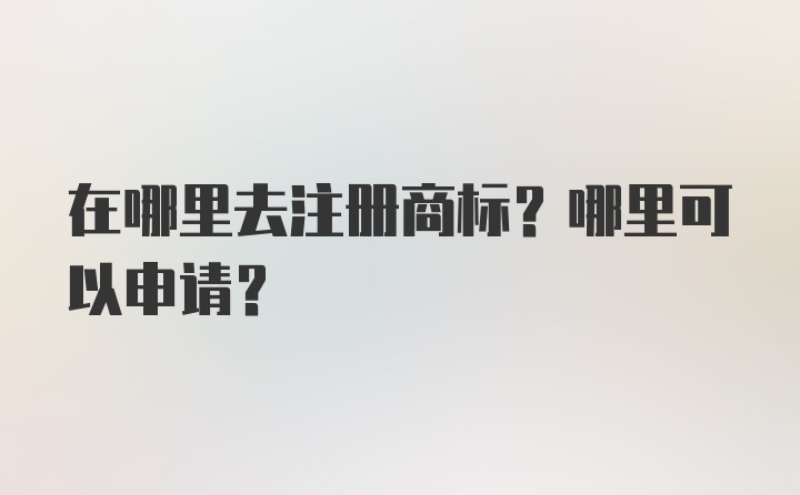 在哪里去注册商标？哪里可以申请？